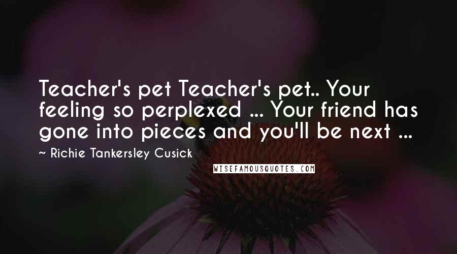 Richie Tankersley Cusick Quotes: Teacher's pet Teacher's pet.. Your feeling so perplexed ... Your friend has gone into pieces and you'll be next ...