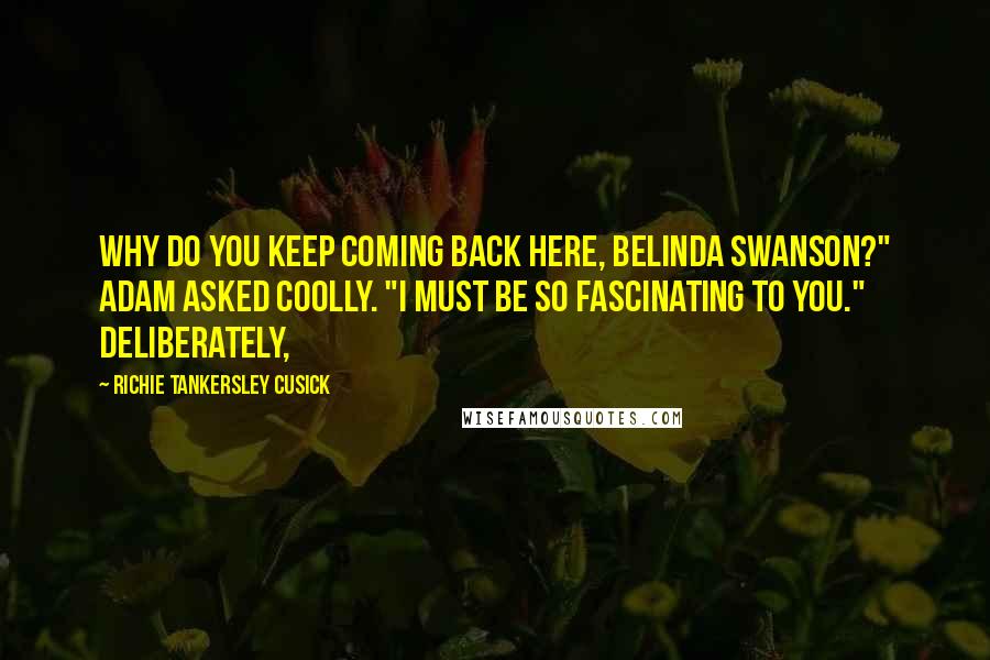 Richie Tankersley Cusick Quotes: Why do you keep coming back here, Belinda Swanson?" Adam asked coolly. "I must be so fascinating to you." Deliberately,