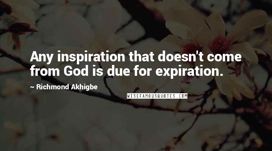 Richmond Akhigbe Quotes: Any inspiration that doesn't come from God is due for expiration.