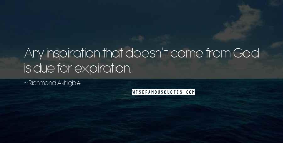 Richmond Akhigbe Quotes: Any inspiration that doesn't come from God is due for expiration.