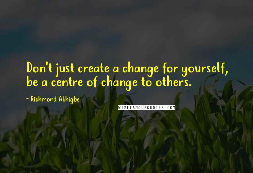 Richmond Akhigbe Quotes: Don't just create a change for yourself, be a centre of change to others.