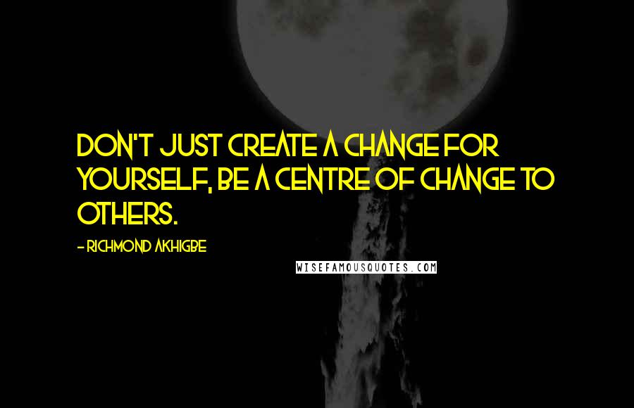 Richmond Akhigbe Quotes: Don't just create a change for yourself, be a centre of change to others.