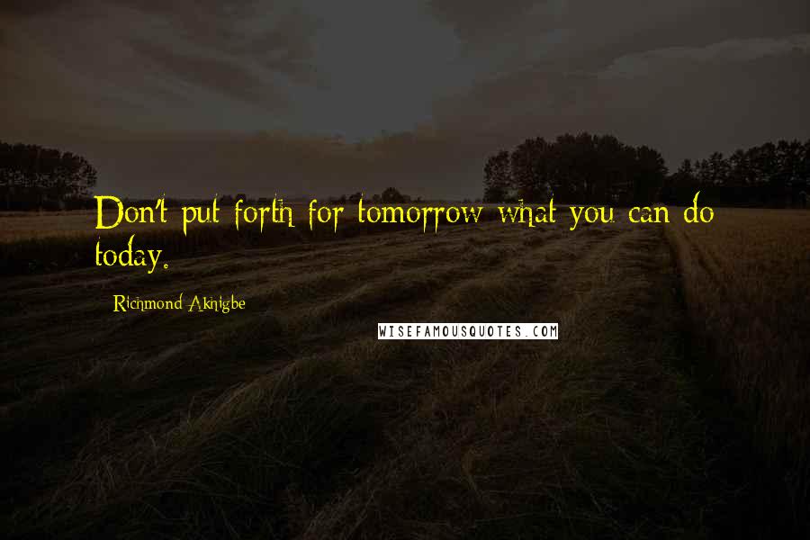 Richmond Akhigbe Quotes: Don't put forth for tomorrow what you can do today.