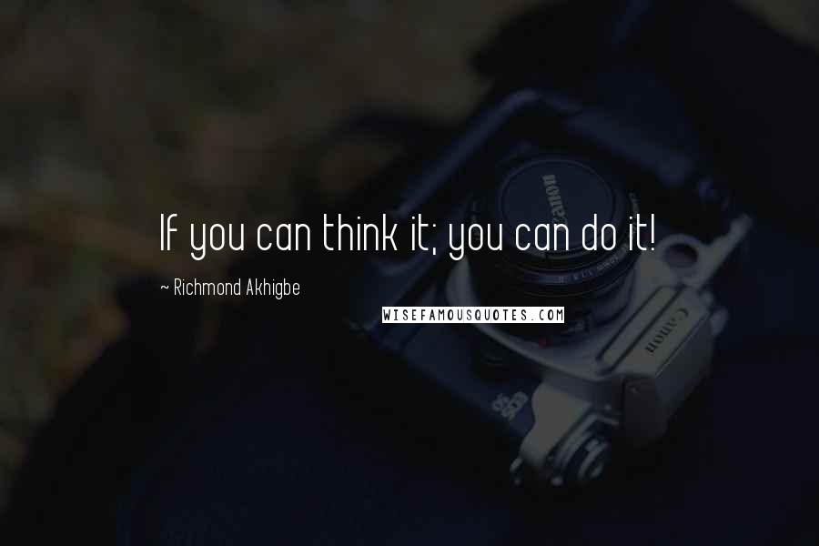 Richmond Akhigbe Quotes: If you can think it; you can do it!