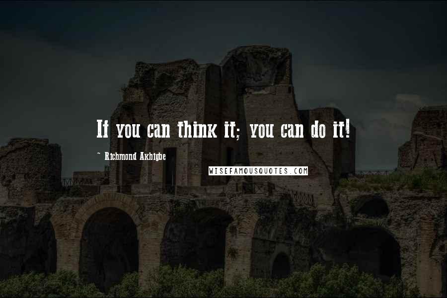 Richmond Akhigbe Quotes: If you can think it; you can do it!