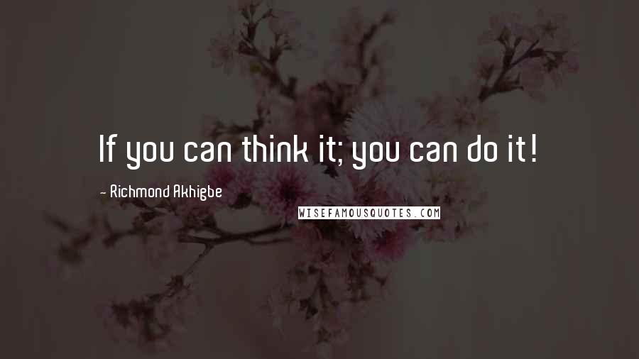 Richmond Akhigbe Quotes: If you can think it; you can do it!