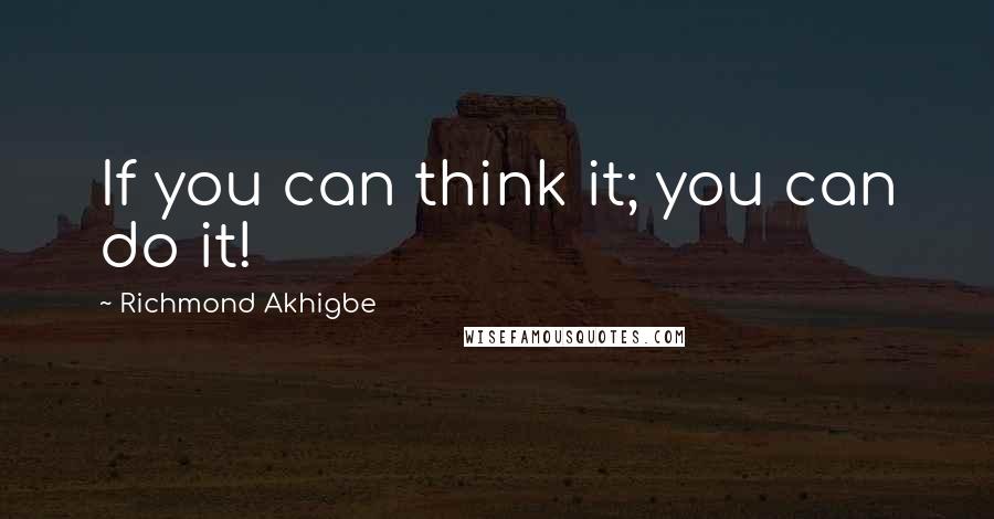 Richmond Akhigbe Quotes: If you can think it; you can do it!