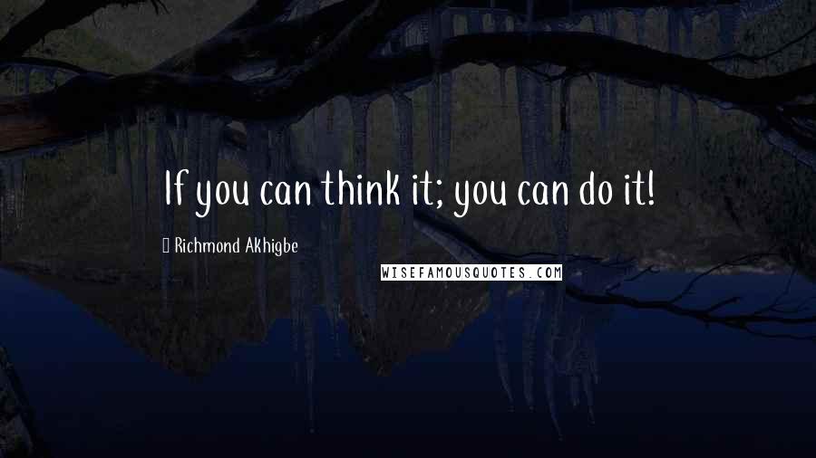 Richmond Akhigbe Quotes: If you can think it; you can do it!