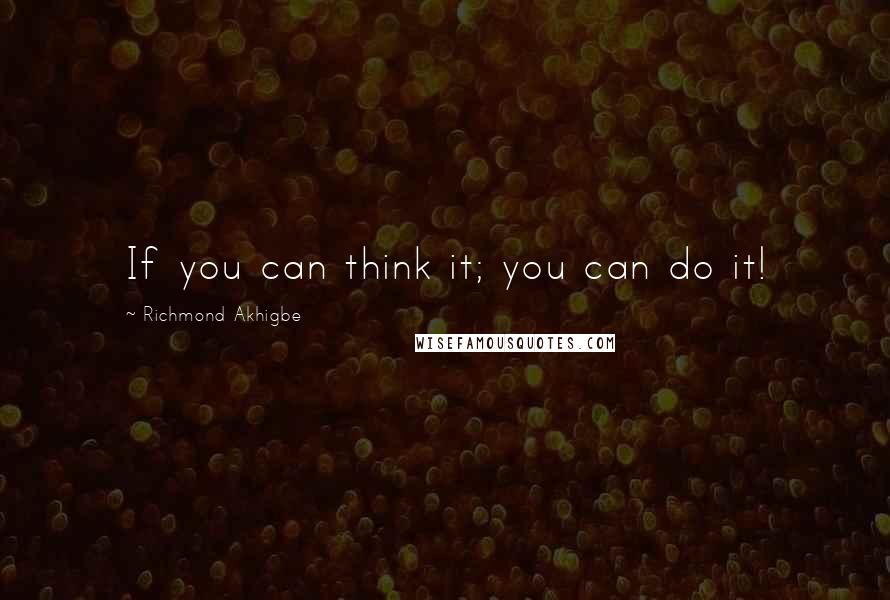 Richmond Akhigbe Quotes: If you can think it; you can do it!