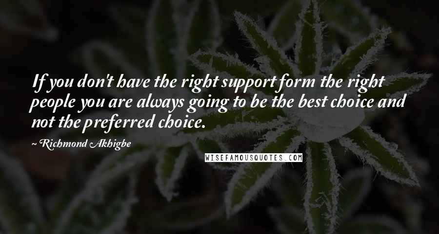 Richmond Akhigbe Quotes: If you don't have the right support form the right people you are always going to be the best choice and not the preferred choice.