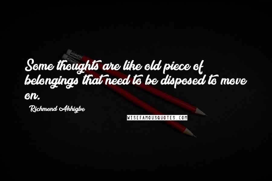 Richmond Akhigbe Quotes: Some thoughts are like old piece of belongings that need to be disposed to move on.