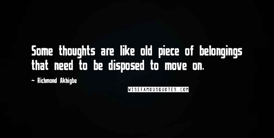 Richmond Akhigbe Quotes: Some thoughts are like old piece of belongings that need to be disposed to move on.