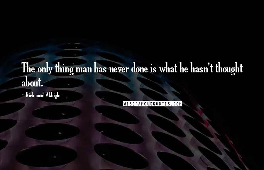 Richmond Akhigbe Quotes: The only thing man has never done is what he hasn't thought about.