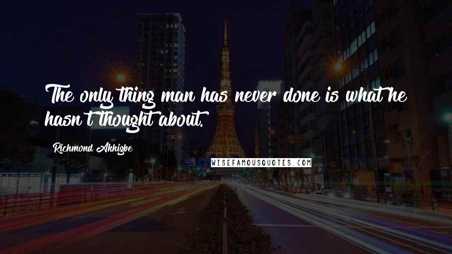 Richmond Akhigbe Quotes: The only thing man has never done is what he hasn't thought about.