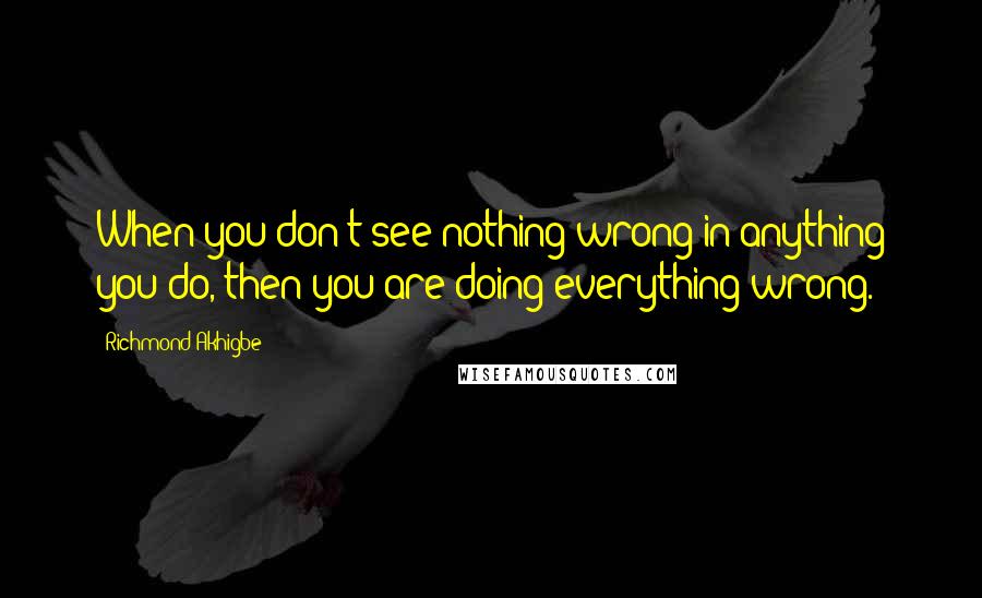 Richmond Akhigbe Quotes: When you don't see nothing wrong in anything you do, then you are doing everything wrong.