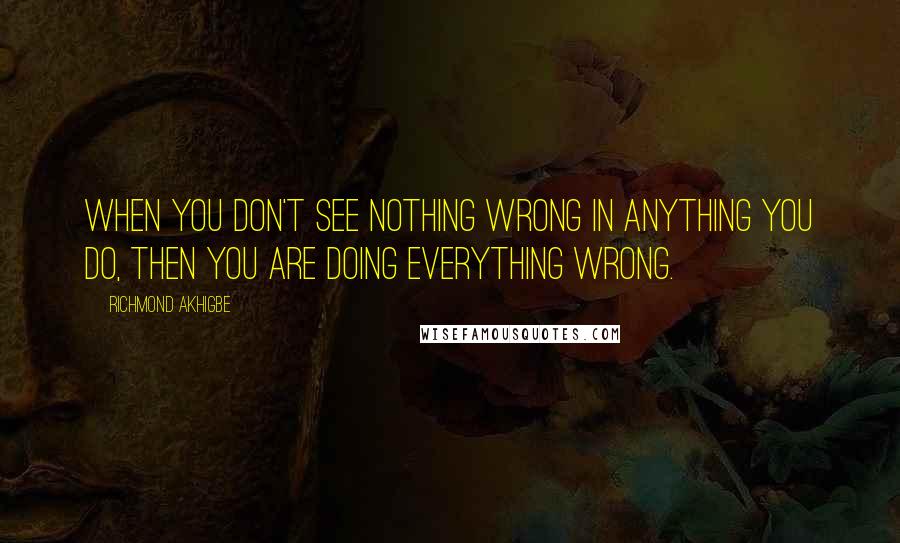 Richmond Akhigbe Quotes: When you don't see nothing wrong in anything you do, then you are doing everything wrong.