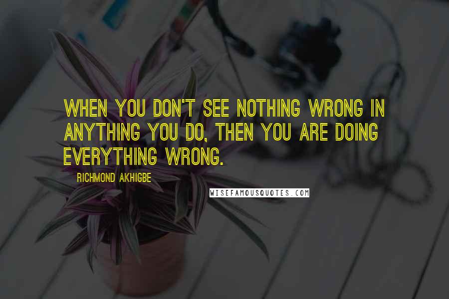 Richmond Akhigbe Quotes: When you don't see nothing wrong in anything you do, then you are doing everything wrong.