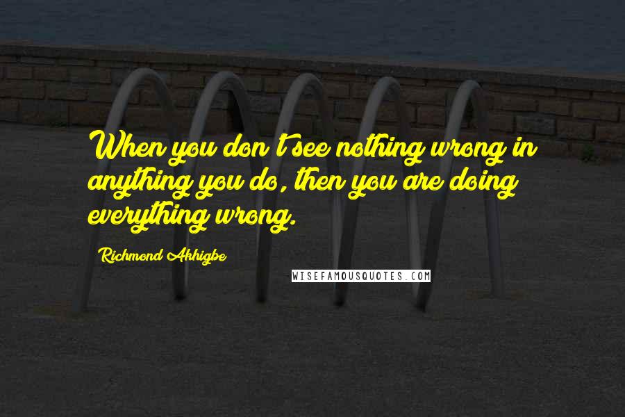 Richmond Akhigbe Quotes: When you don't see nothing wrong in anything you do, then you are doing everything wrong.