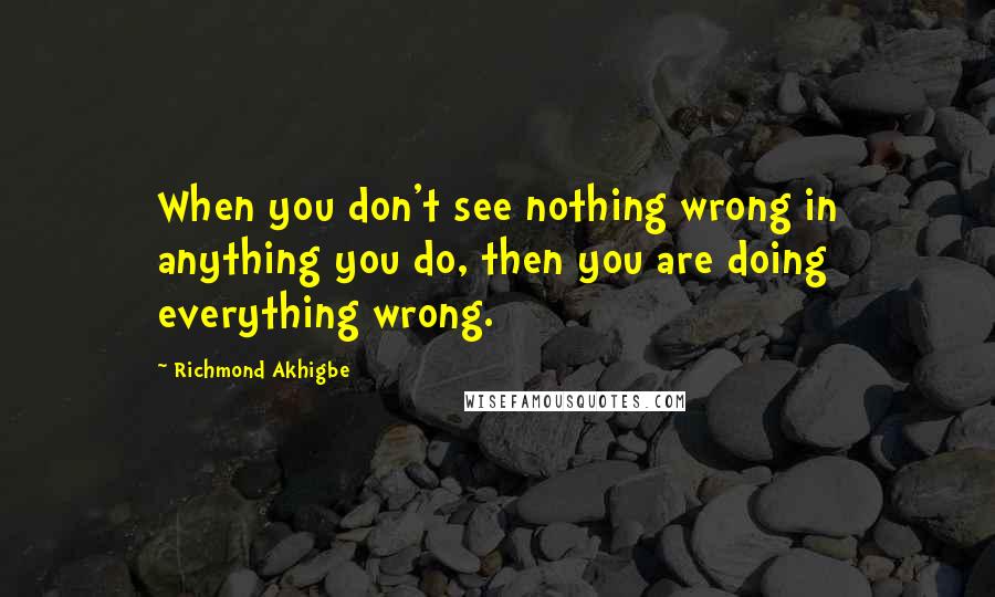 Richmond Akhigbe Quotes: When you don't see nothing wrong in anything you do, then you are doing everything wrong.