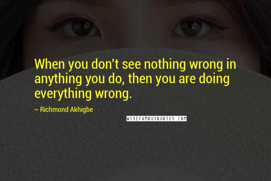 Richmond Akhigbe Quotes: When you don't see nothing wrong in anything you do, then you are doing everything wrong.