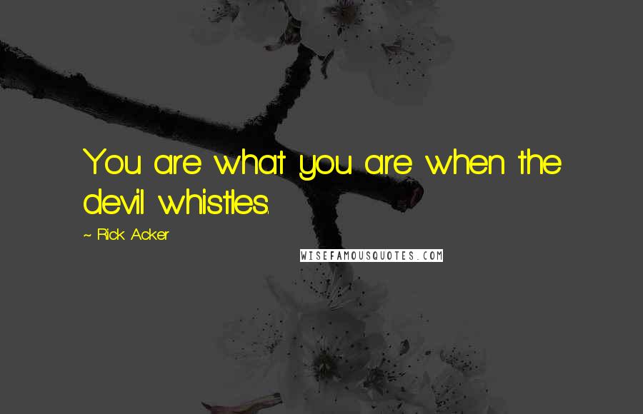 Rick Acker Quotes: You are what you are when the devil whistles.