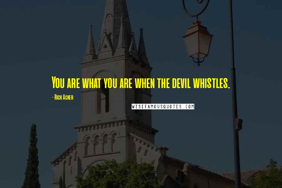 Rick Acker Quotes: You are what you are when the devil whistles.