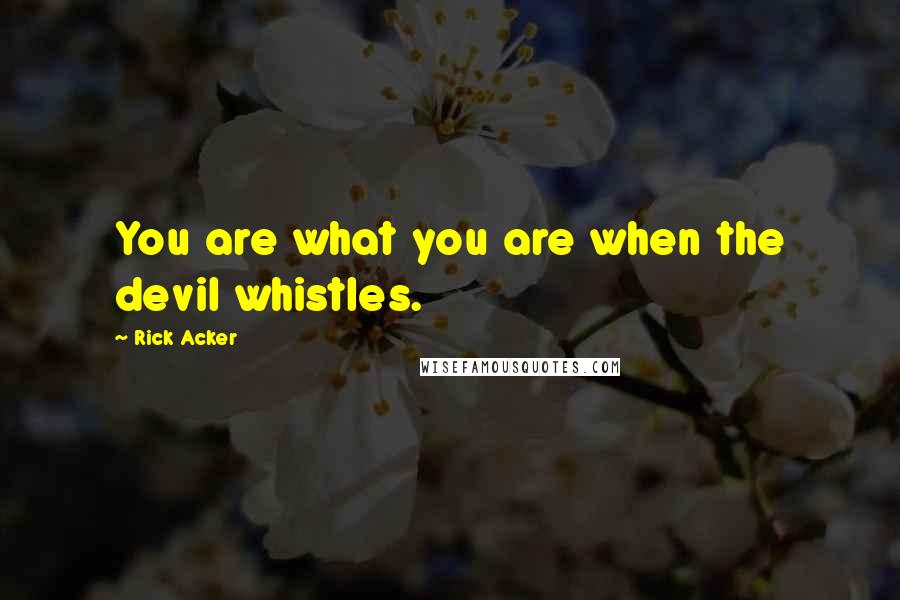 Rick Acker Quotes: You are what you are when the devil whistles.