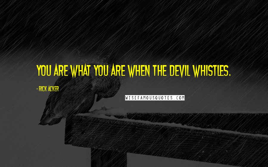 Rick Acker Quotes: You are what you are when the devil whistles.