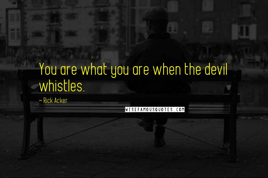 Rick Acker Quotes: You are what you are when the devil whistles.