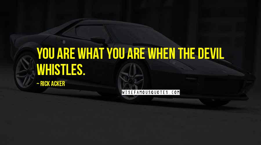 Rick Acker Quotes: You are what you are when the devil whistles.