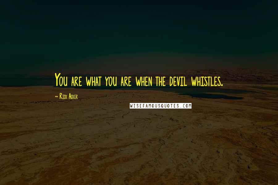 Rick Acker Quotes: You are what you are when the devil whistles.