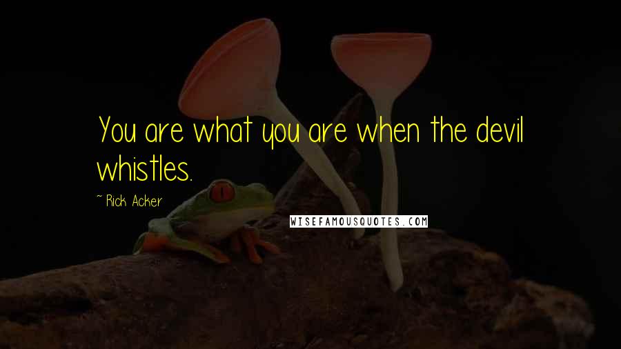 Rick Acker Quotes: You are what you are when the devil whistles.