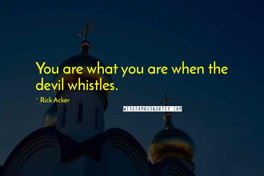 Rick Acker Quotes: You are what you are when the devil whistles.