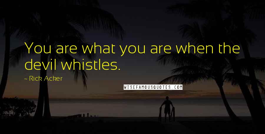 Rick Acker Quotes: You are what you are when the devil whistles.