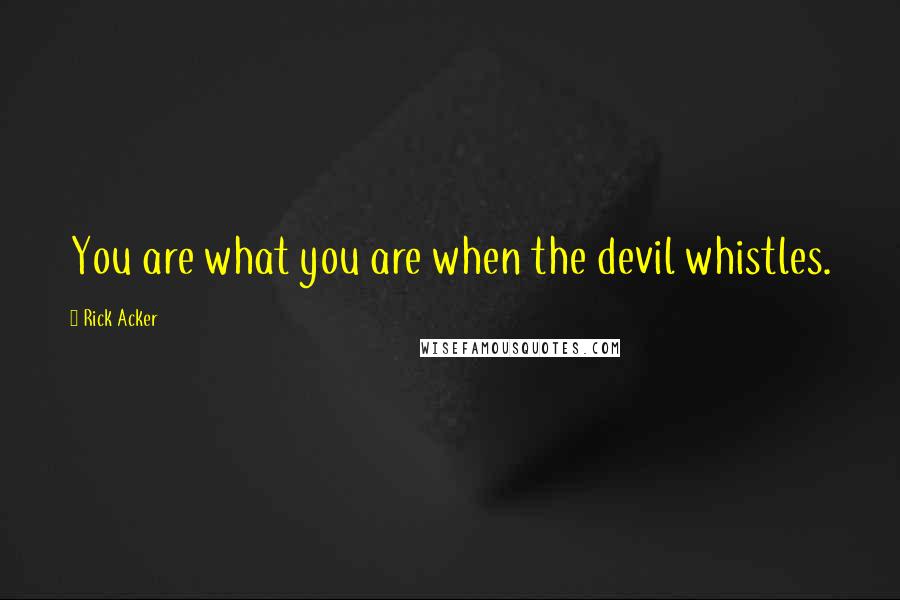 Rick Acker Quotes: You are what you are when the devil whistles.