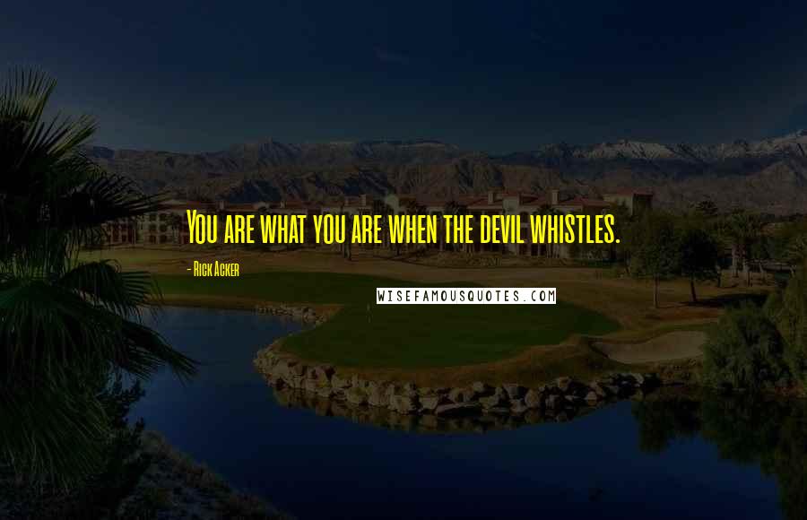Rick Acker Quotes: You are what you are when the devil whistles.