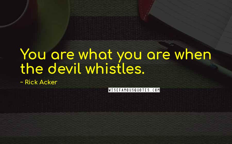 Rick Acker Quotes: You are what you are when the devil whistles.