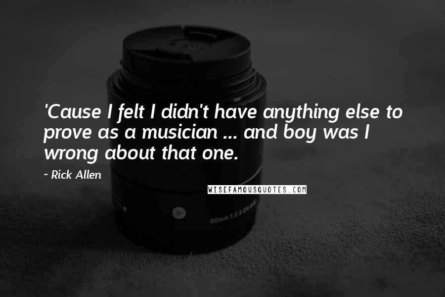 Rick Allen Quotes: 'Cause I felt I didn't have anything else to prove as a musician ... and boy was I wrong about that one.