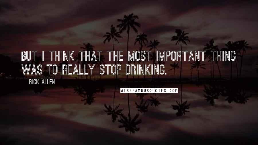 Rick Allen Quotes: But I think that the most important thing was to really stop drinking.