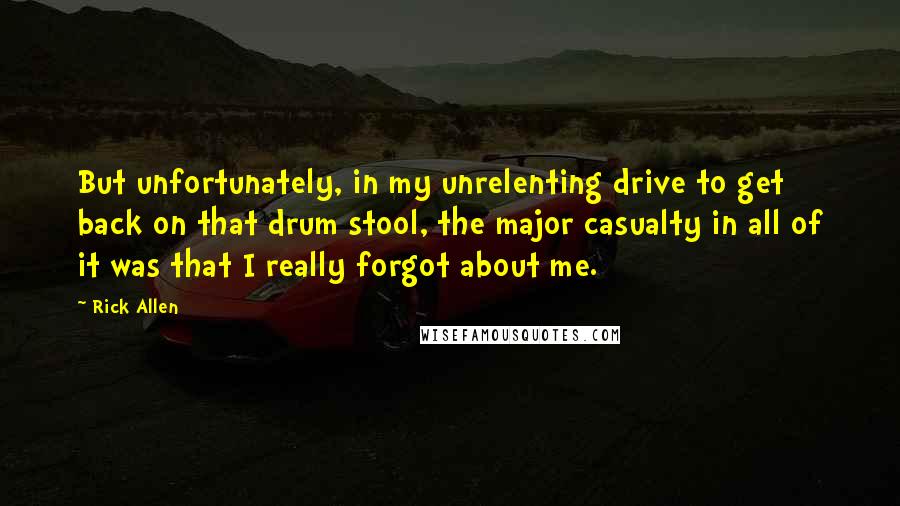 Rick Allen Quotes: But unfortunately, in my unrelenting drive to get back on that drum stool, the major casualty in all of it was that I really forgot about me.