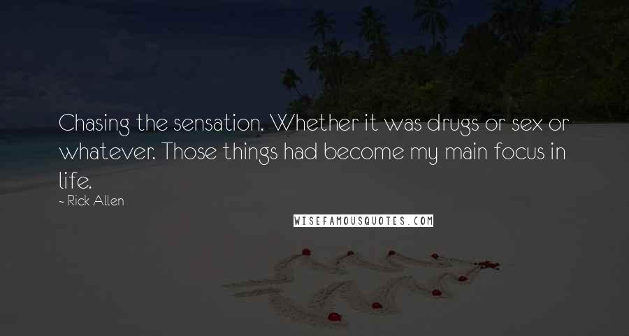 Rick Allen Quotes: Chasing the sensation. Whether it was drugs or sex or whatever. Those things had become my main focus in life.