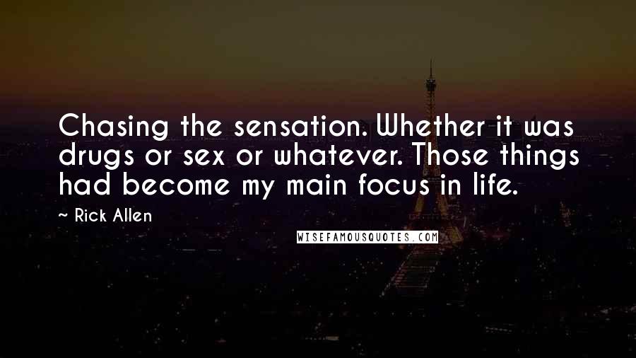 Rick Allen Quotes: Chasing the sensation. Whether it was drugs or sex or whatever. Those things had become my main focus in life.