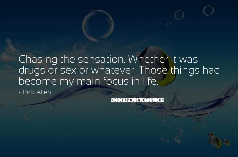 Rick Allen Quotes: Chasing the sensation. Whether it was drugs or sex or whatever. Those things had become my main focus in life.