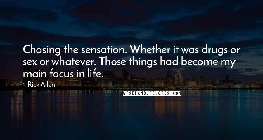 Rick Allen Quotes: Chasing the sensation. Whether it was drugs or sex or whatever. Those things had become my main focus in life.
