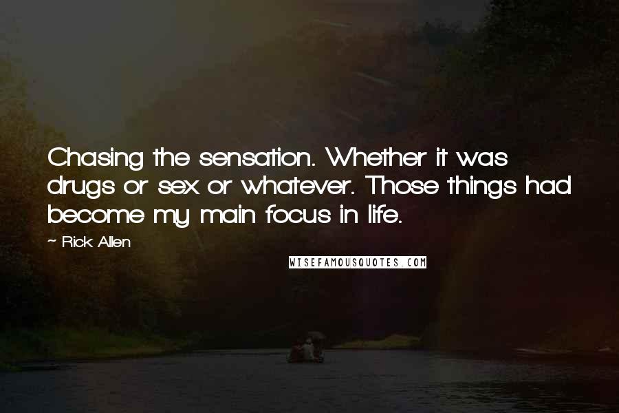 Rick Allen Quotes: Chasing the sensation. Whether it was drugs or sex or whatever. Those things had become my main focus in life.