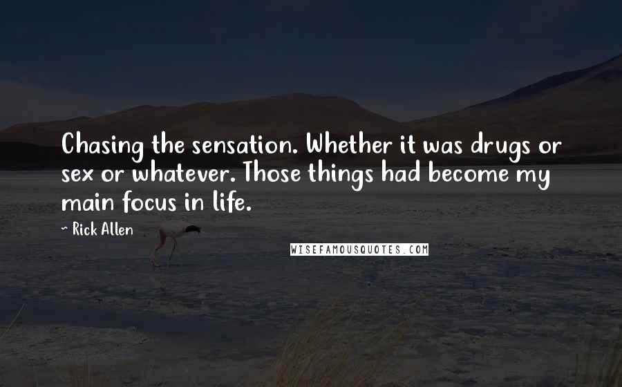 Rick Allen Quotes: Chasing the sensation. Whether it was drugs or sex or whatever. Those things had become my main focus in life.