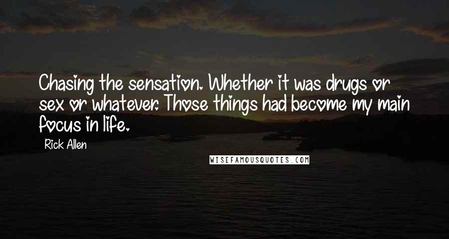 Rick Allen Quotes: Chasing the sensation. Whether it was drugs or sex or whatever. Those things had become my main focus in life.