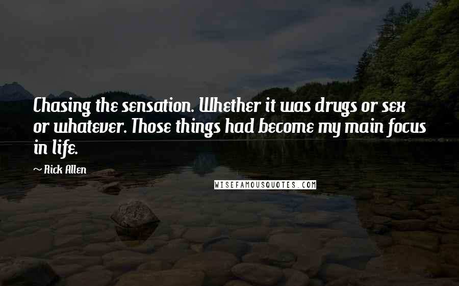 Rick Allen Quotes: Chasing the sensation. Whether it was drugs or sex or whatever. Those things had become my main focus in life.