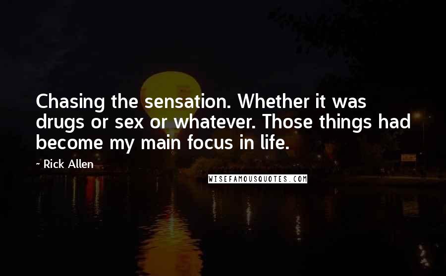 Rick Allen Quotes: Chasing the sensation. Whether it was drugs or sex or whatever. Those things had become my main focus in life.