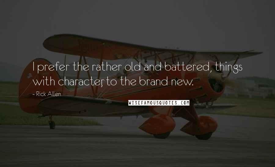 Rick Allen Quotes: I prefer the rather old and battered, things with character, to the brand new.